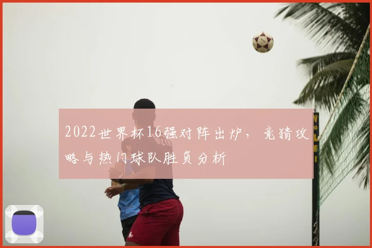 2022世界杯16强对阵出炉，竞猜攻略与热门球队胜负分析