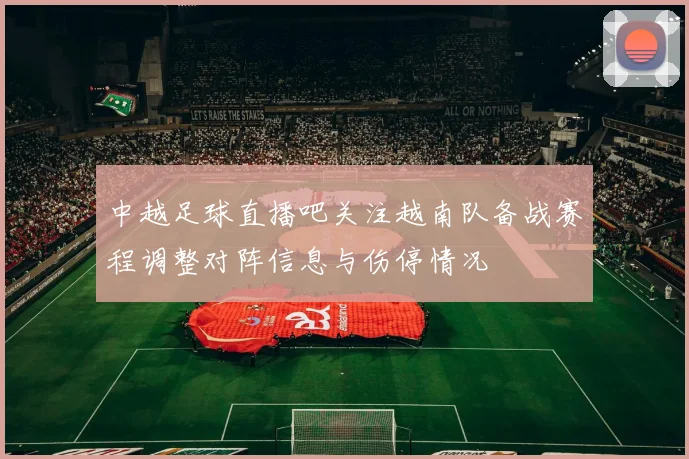 中越足球直播吧关注越南队备战赛程调整对阵信息与伤停情况