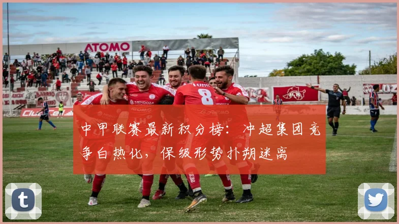 中甲联赛最新积分榜：冲超集团竞争白热化，保级形势扑朔迷离