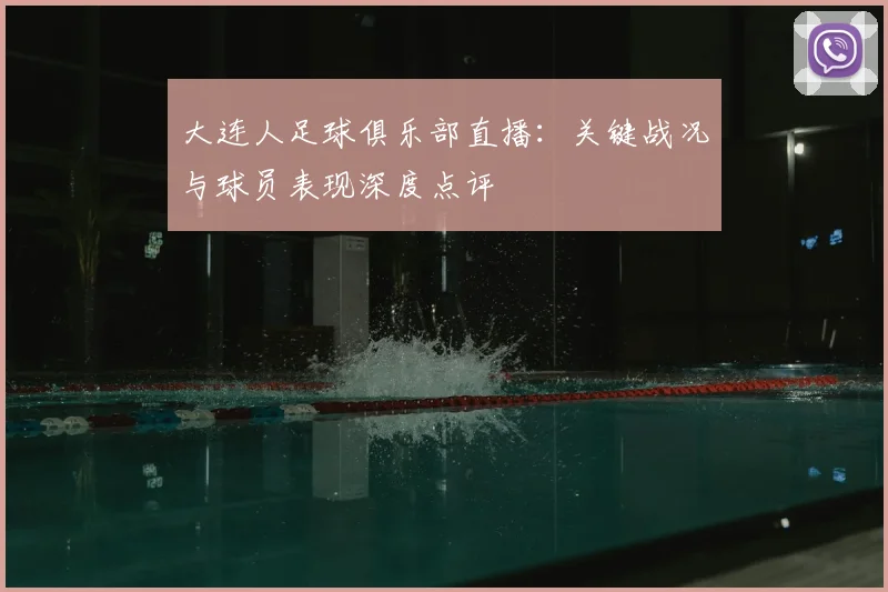 大连人足球俱乐部直播：关键战况与球员表现深度点评