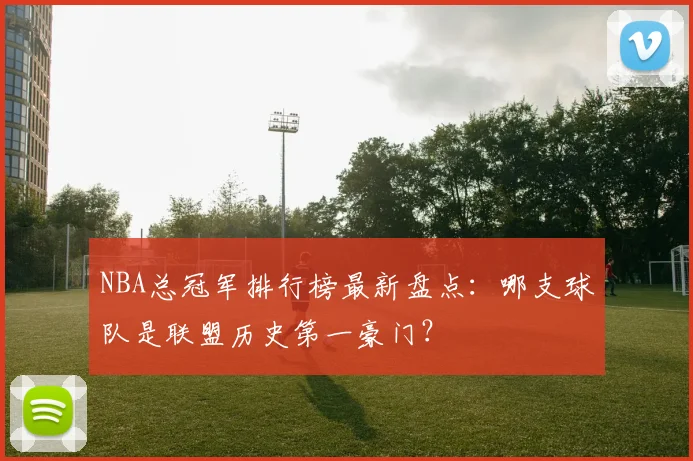 NBA总冠军排行榜最新盘点：哪支球队是联盟历史第一豪门？