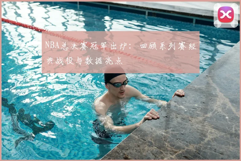 NBA总决赛冠军出炉：回顾系列赛经典战役与数据亮点