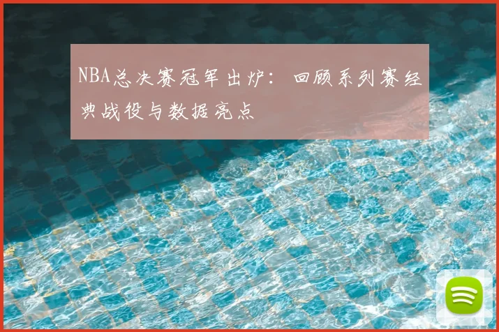 NBA总决赛冠军出炉：回顾系列赛经典战役与数据亮点
