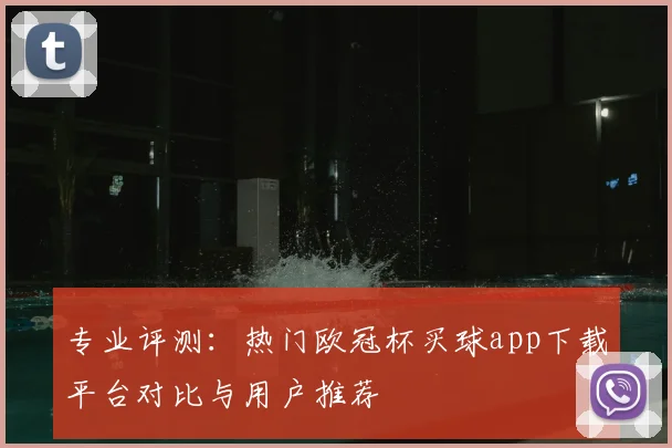 专业评测：热门欧冠杯买球app下载平台对比与用户推荐