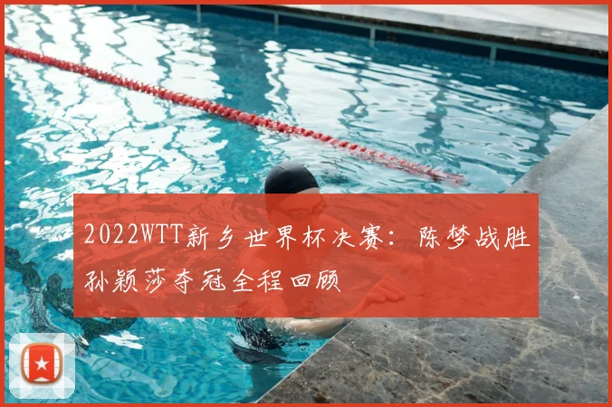 2022WTT新乡世界杯决赛：陈梦战胜孙颖莎夺冠全程回顾