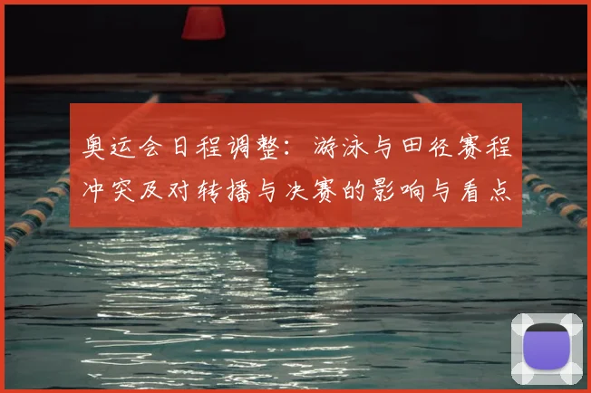 奥运会日程调整：游泳与田径赛程冲突及对转播与决赛的影响与看点