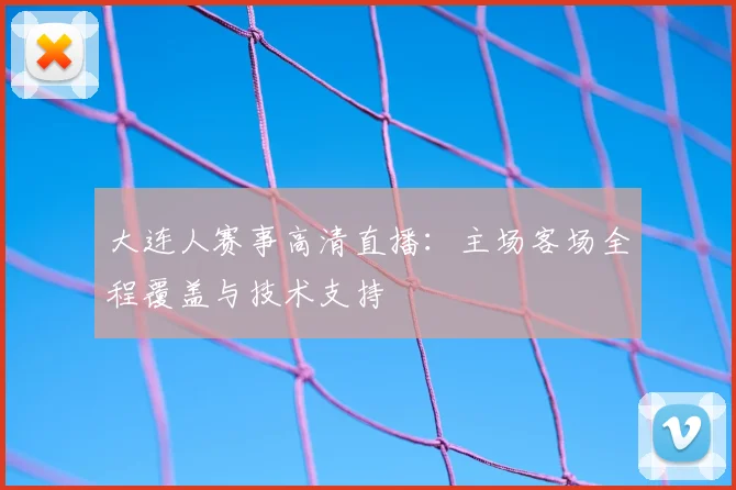 大连人赛事高清直播:主场客场全程覆盖与技术支持