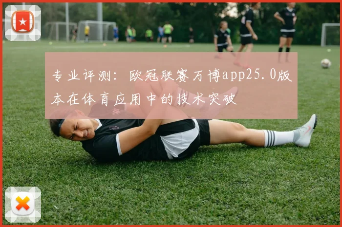 专业评测：欧冠联赛万博app25.0版本在体育应用中的技术突破