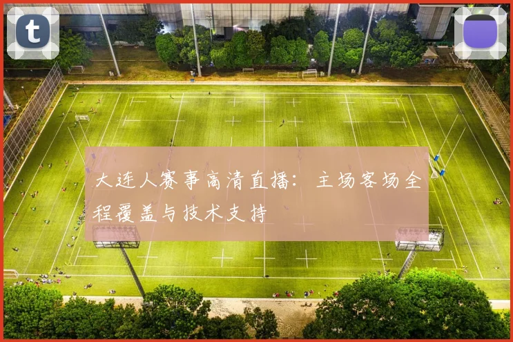 大连人赛事高清直播:主场客场全程覆盖与技术支持