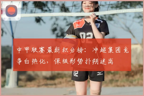 中甲联赛最新积分榜：冲超集团竞争白热化，保级形势扑朔迷离