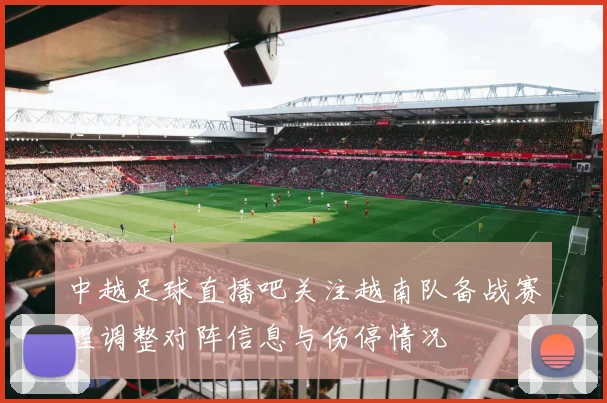 中越足球直播吧关注越南队备战赛程调整对阵信息与伤停情况