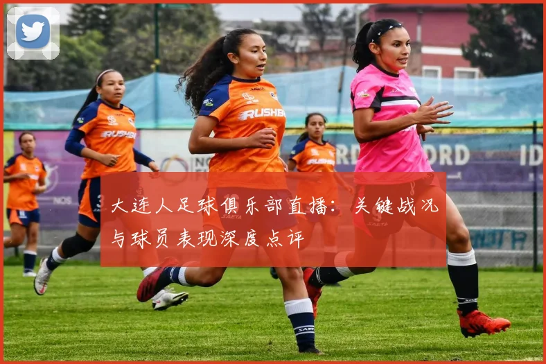 大连人足球俱乐部直播：关键战况与球员表现深度点评
