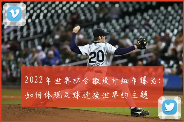 2022年世界杯会徽设计细节曝光：如何体现足球连接世界的主题