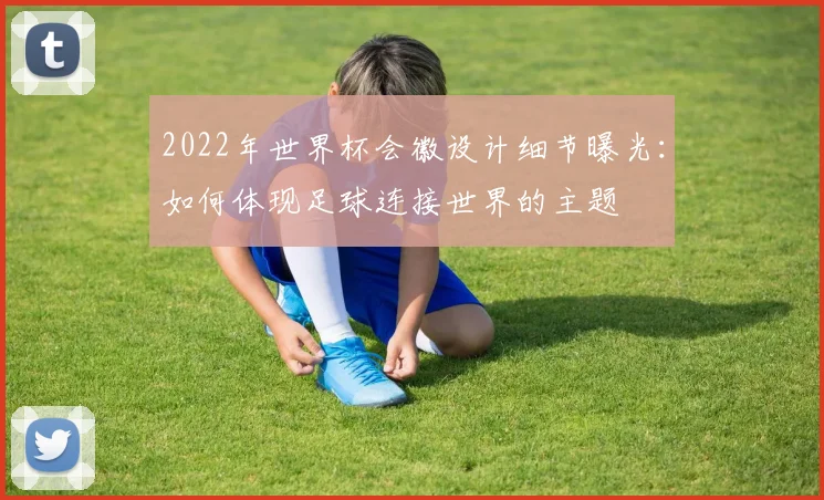 2022年世界杯会徽设计细节曝光：如何体现足球连接世界的主题