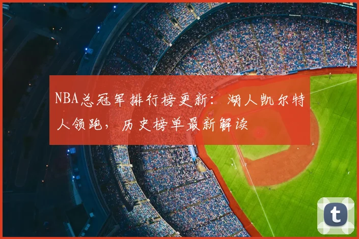 NBA总冠军排行榜更新：湖人凯尔特人领跑，历史榜单最新解读