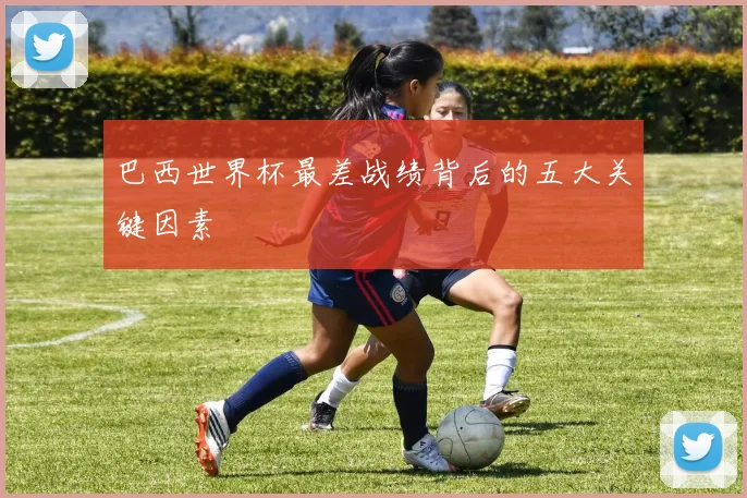 巴西世界杯最差战绩背后的五大关键因素