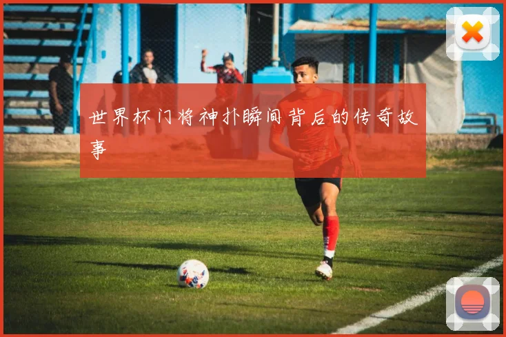 世界杯门将神扑瞬间背后的传奇故事