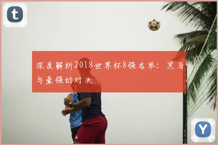深度解析2018世界杯8强名单：黑马与豪强的对决