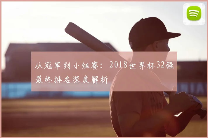 从冠军到小组赛：2018世界杯32强最终排名深度解析