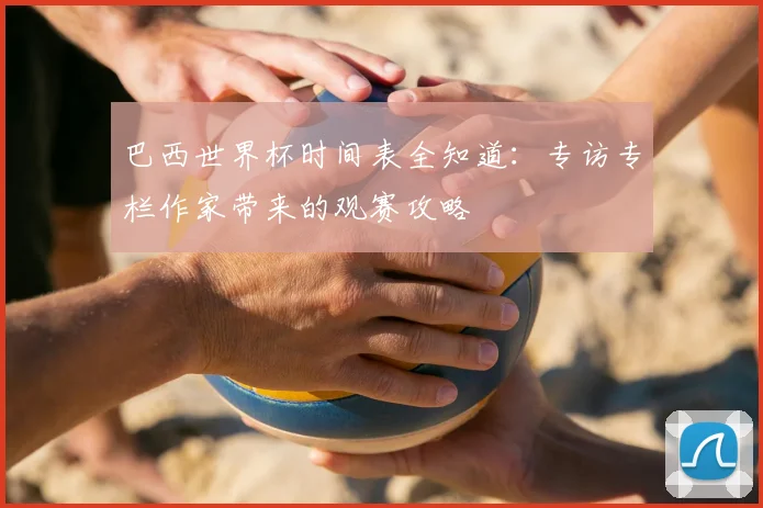 巴西世界杯时间表全知道：专访专栏作家带来的观赛攻略