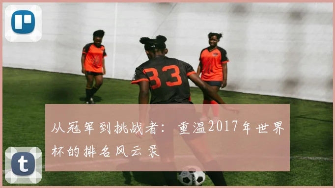 从冠军到挑战者：重温2017年世界杯的排名风云录