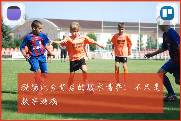 现场比分背后的战术博弈:不只是数字游戏