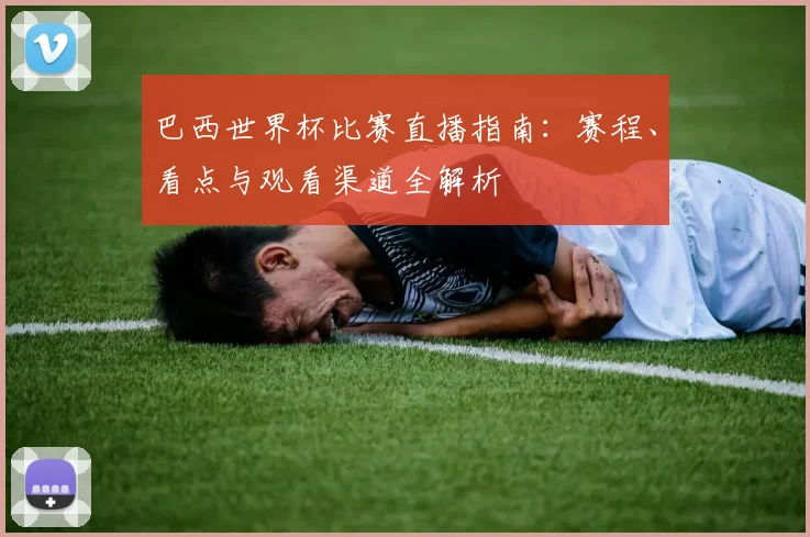 巴西世界杯比赛直播指南：赛程、看点与观看渠道全解析