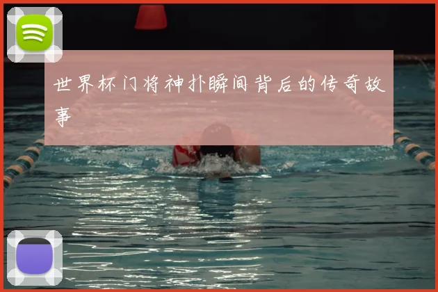 世界杯门将神扑瞬间背后的传奇故事