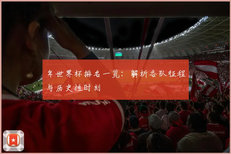 年世界杯排名一览：解析各队征程与历史性时刻