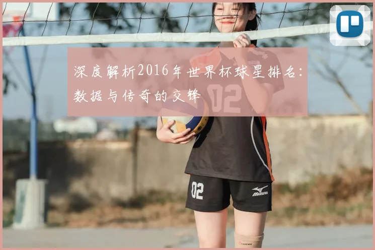 深度解析2016年世界杯球星排名：数据与传奇的交锋