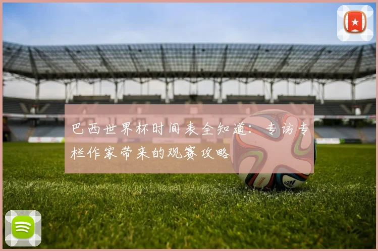巴西世界杯时间表全知道：专访专栏作家带来的观赛攻略