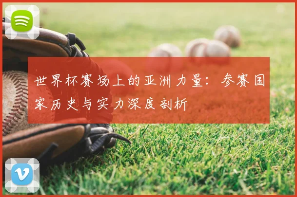 世界杯赛场上的亚洲力量：参赛国家历史与实力深度剖析