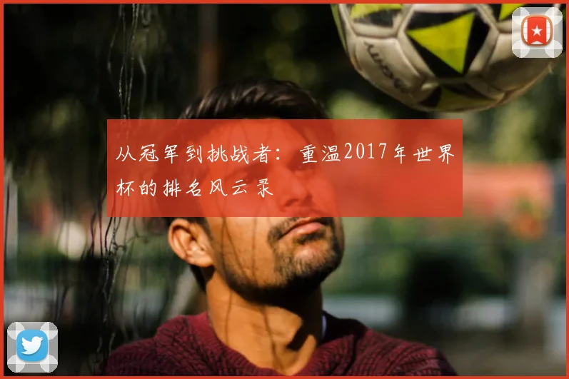 从冠军到挑战者：重温2017年世界杯的排名风云录