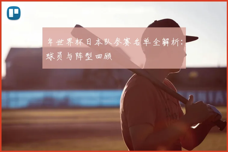 年世界杯日本队参赛名单全解析：球员与阵型回顾