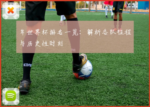 年世界杯排名一览：解析各队征程与历史性时刻